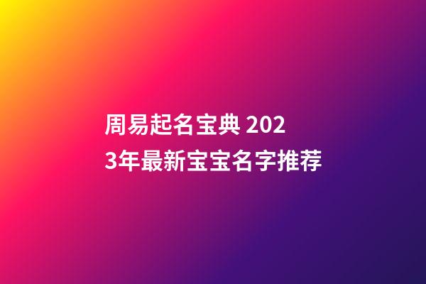 周易起名宝典 2023年最新宝宝名字推荐